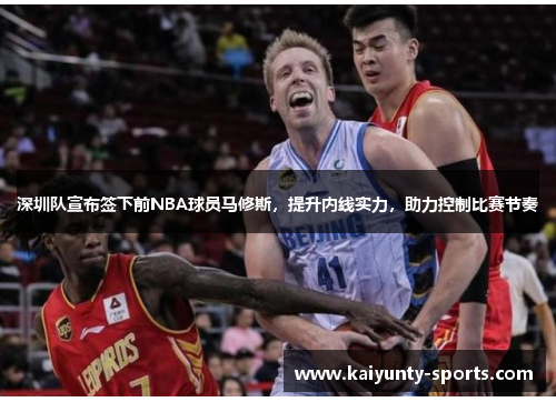 深圳队宣布签下前NBA球员马修斯，提升内线实力，助力控制比赛节奏